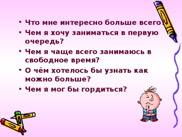 Что мне интересно больше всего? Чем я хочу заниматься в первую очередь? Чем я чаще всего занимаюсь в свободное время? О чём хотелось бы узнать как можно больше? Чем я мог бы гордиться?