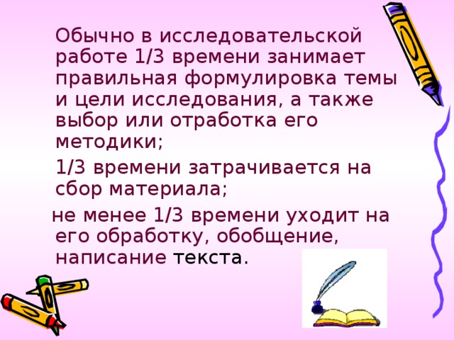 Обычно в исследовательской работе 1/3 времени занимает правильная формулировка темы и цели исследования, а также выбор или отработка его методики;  1/3 времени затрачивается на сбор материала;  не менее 1/3 времени уходит на его обработку, обобщение, написание текста.