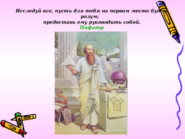 Исследуй все, пусть для тебя на первом месте будет разум; предоставь ему руководить собой. Пифагор