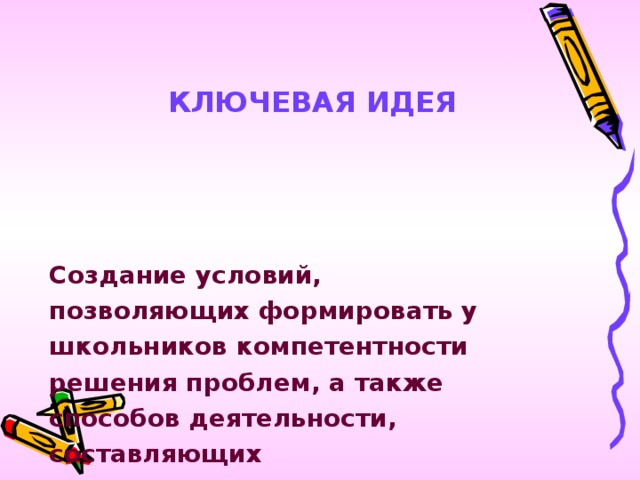 КЛЮЧЕВАЯ ИДЕЯ   Создание условий, позволяющих формировать у школьников компетентности решения проблем, а также  способов деятельности, составляющих коммуникативную и информационную компетентности.