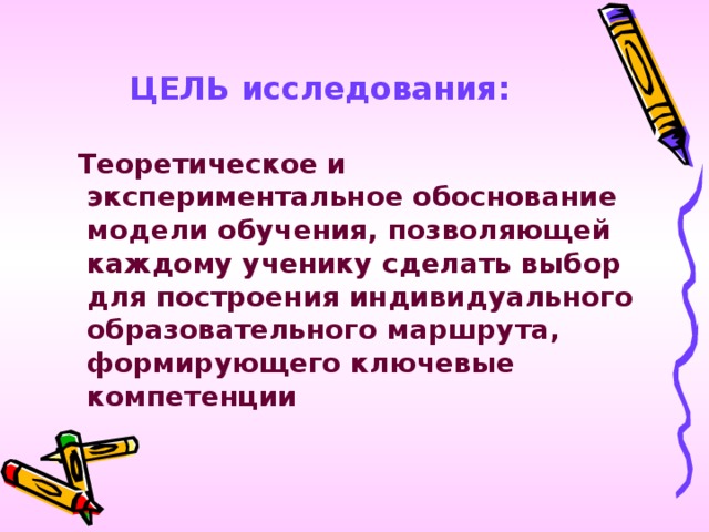 ЦЕЛЬ исследования:  Теоретическое и экспериментальное обоснование модели обучения, позволяющей каждому ученику сделать выбор для построения индивидуального образовательного маршрута, формирующего ключевые компетенции