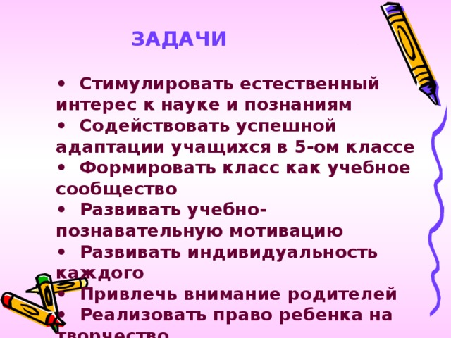 ЗАДАЧИ   •   Стимулировать естественный интерес к науке и познаниям  •  Содействовать успешной адаптации учащихся в 5-ом классе  •  Формировать класс как учебное сообщество  •  Развивать учебно-познавательную мотивацию  •  Развивать индивидуальность каждого  •  Привлечь внимание родителей  •  Реализовать право ребенка на творчество