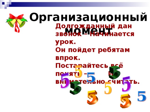 Организационный момент Долгожданный дан звонок – Начинается урок. Он пойдет ребятам впрок. Постарайтесь всё понять – И внимательно считать.