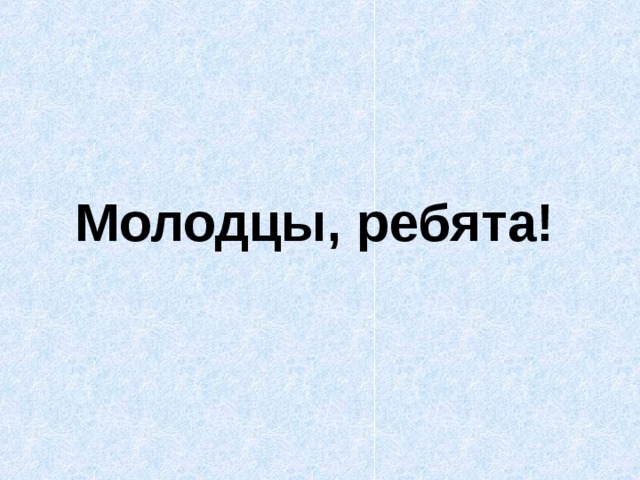 Молодцы, ребята!