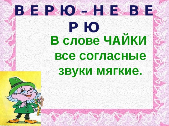 В Е Р Ю – Н Е В Е Р Ю  В слове ЧАЙКИ все согласные звуки мягкие.