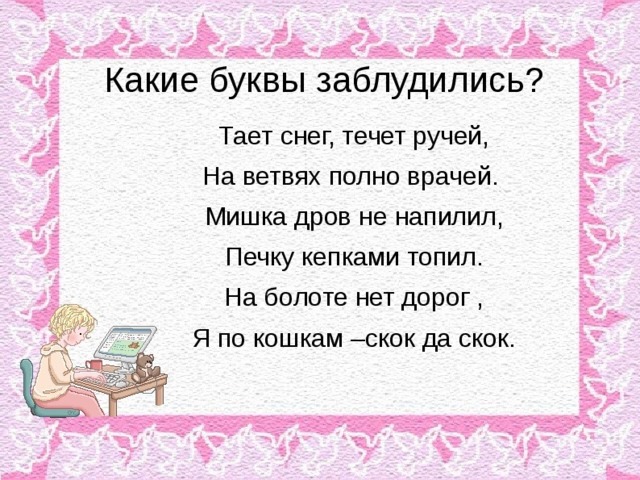 Какие буквы заблудились? Тает снег, течет ручей, На ветвях полно врачей. Мишка дров не напилил, Печку кепками топил. На болоте нет дорог , Я по кошкам –скок да скок.