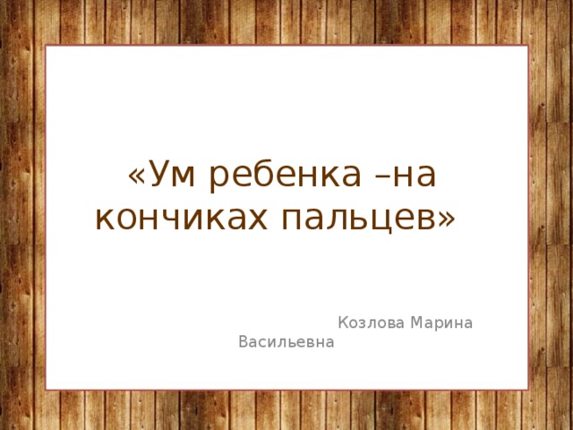 «Ум ребенка –на кончиках пальцев»  Козлова Марина Васильевна