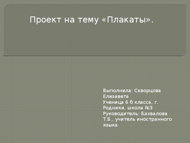               Проект на тему «Плакаты». Выполнила: Скворцова Елизавета Ученица 6 б класса, г. Родники, школа №3 Руководитель: Бахвалова Т.Б., учитель иностранного языка