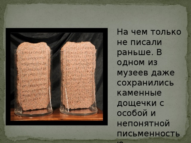 На чем только не писали раньше. В одном из музеев даже сохранились каменные дощечки с особой и непонятной письменностью.