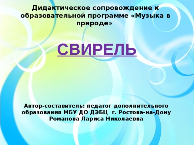 Дидактическое сопровождение к образовательной программе «Музыка в природе» СВИРЕЛЬ  Автор-составитель: педагог дополнительного образования МБУ ДО ДЭБЦ г. Ростова-на-Дону Романова Лариса Николаевна