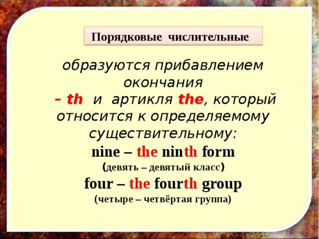 Порядковые числительные образуются прибавлением окончания  – th  и артикля the , который относится к определяемому существительному: nine – the nin th form ( девять – девятый класс ) four – the four th group (четыре – четвёртая группа)