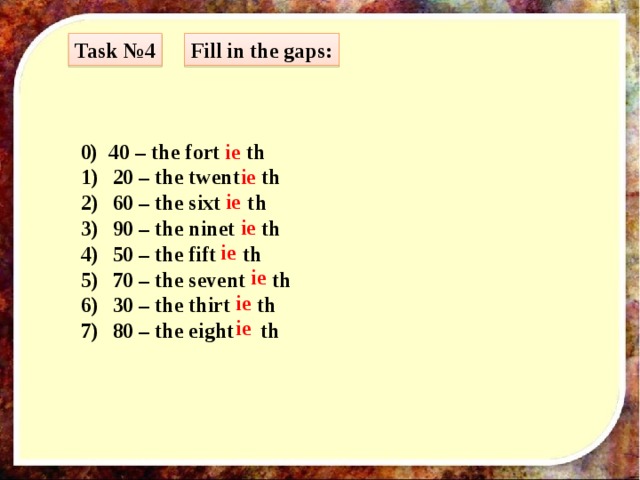 Task №4 Fill in the gaps: 0) 40 – the fort ie th 20 – the twent th 60 – the sixt th 90 – the ninet th 50 – the fift th 70 – the sevent th 30 – the thirt th 80 – the eight th ie ie ie ie ie ie ie