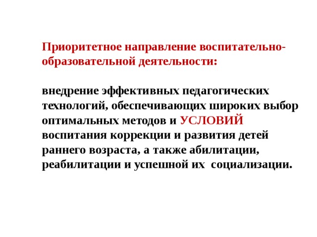 Приоритетное направление воспитательно-образовательной деятельности:  в недрение эффективных педагогических технологий, обеспечивающих широких выбор оптимальных методов и УСЛОВИЙ воспитания коррекции и развития детей раннего возраста, а также абилитации, реабилитации и успешной их социализации.