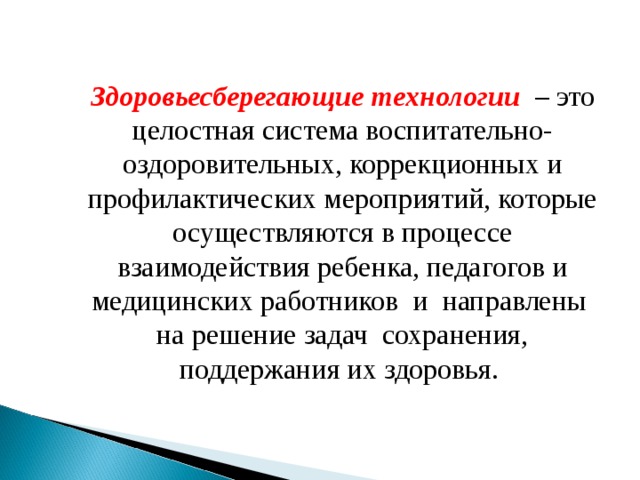 Здоровьесберегающие технологии   – это целостная система воспитательно-оздоровительных, коррекционных и профилактических мероприятий, которые осуществляются в процессе взаимодействия ребенка, педагогов и медицинских работников и направлены  на решение задач сохранения, поддержания их здоровья .