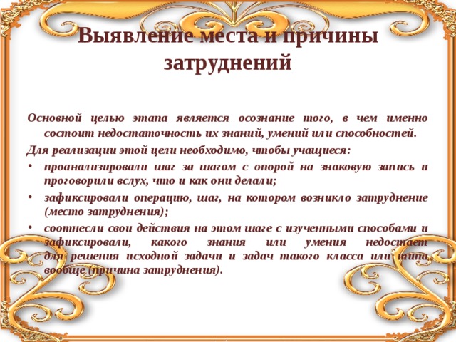 Выявление места и причины затруднений   Основной целью этапа является осознание того, в чем именно состоит недостаточность их знаний, умений или способностей. Для реализации этой цели необходимо, чтобы учащиеся: