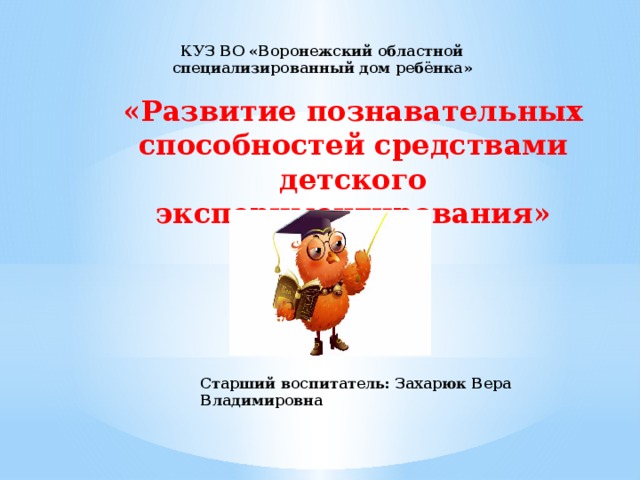 КУЗ ВО «Воронежский областной специализированный дом ребёнка» «Развитие познавательных способностей средствами детского экспериментирования» Старший воспитатель: Захарюк Вера Владимировна