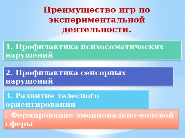 Преимущество игр по экспериментальной деятельности. 1. Профилактика психосоматических нарушений 2. Профилактика сенсорных нарушений 3. Развитие телесного ориентирования . Формирование эмоционально-волевой сферы