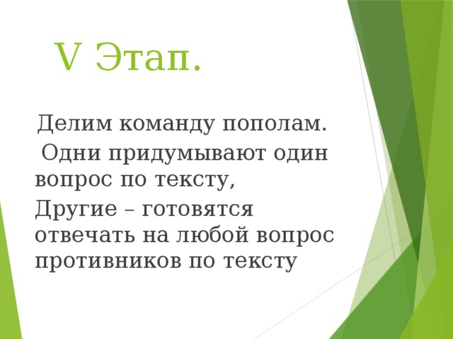 V Этап.  Делим команду пополам.  Одни придумывают один вопрос по тексту, Другие – готовятся отвечать на любой вопрос противников по тексту