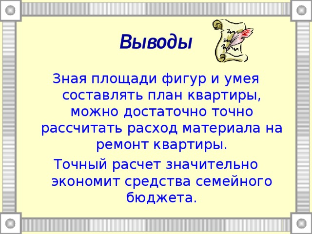 Выводы Зная площади фигур и умея составлять план квартиры, можно достаточно точно рассчитать расход материала на ремонт квартиры. Точный расчет значительно экономит средства семейного бюджета.