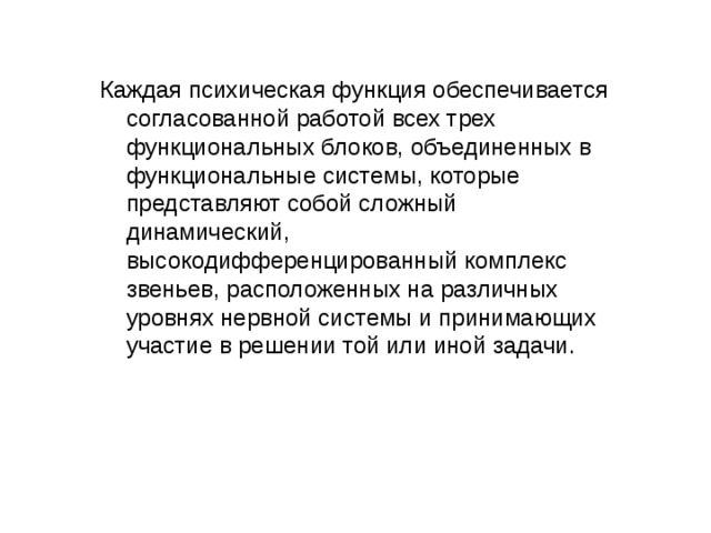 Каждая психическая функция обеспечивается согласованной работой всех трех функциональных блоков, объединенных в функциональные системы, которые представляют собой сложный динамический, высокодифференцированный комплекс звеньев, расположенных на различных уровнях нервной системы и принимающих участие в решении той или иной задачи.