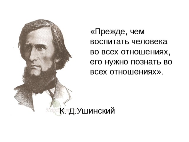 «Прежде, чем воспитать человека во всех отношениях, его нужно познать во всех отношениях». К. Д.Ушинский