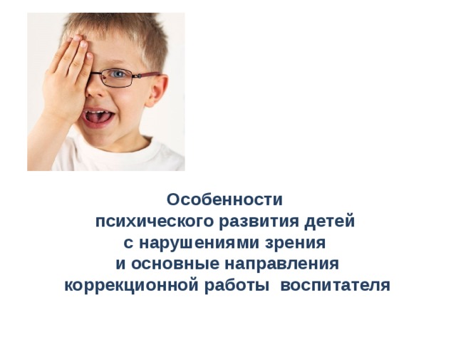 Особенности психического развития детей  с нарушениями зрения  и основные направления коррекционной работы воспитателя