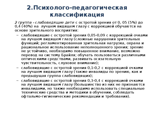 2.Психолого-педагогическая классификация  2 группа - слабовидящие дети с остротой зрения от 0, 05 (5%) до 0,4 (40%) на лучшем видящем глазу с коррекцией обучаются на основе зрительного восприятия: