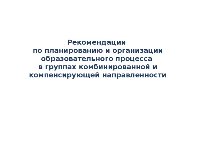 Рекомендации  по планированию и организации образовательного процесса  в группах комбинированной и компенсирующей направленности