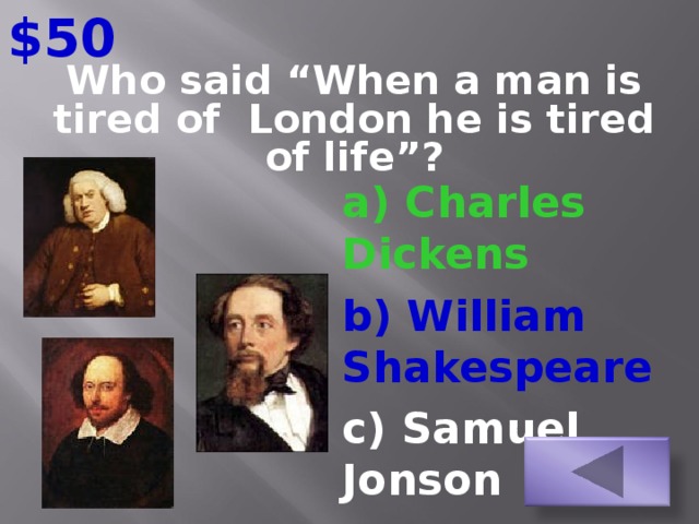 $50  Who said “When a man is tired of London he is tired of life”?   a) Charles Dickens b) William Shakespeare c) Samuel Jonson