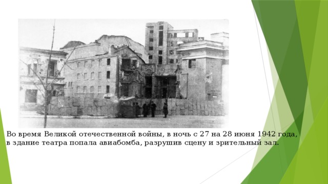 Во время Великой отечественной войны, в ночь с 27 на 28 июня 1942 года, в здание театра попала авиабомба, разрушив сцену и зрительный зал.