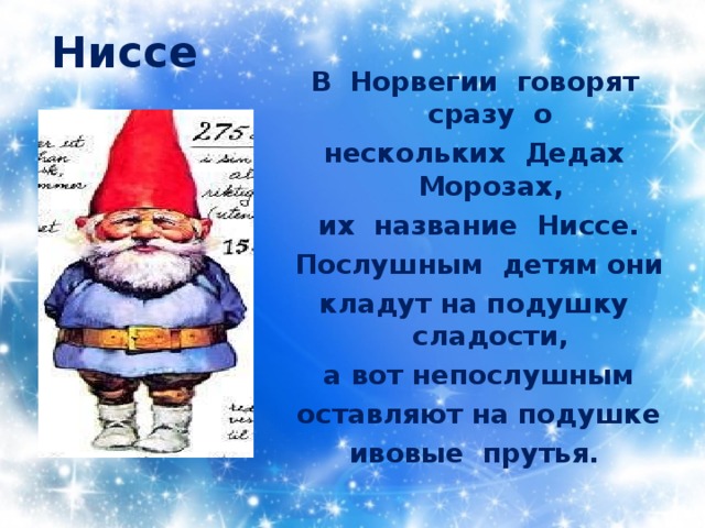 Ниссе В Норвегии говорят сразу о нескольких Дедах Морозах, их название Ниссе. Послушным детям они кладут на подушку сладости, а вот непослушным оставляют на подушке ивовые прутья.