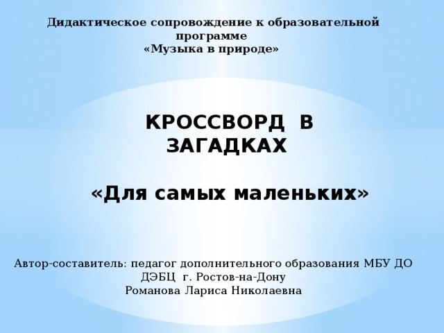 Дидактическое сопровождение к образовательной программе «Музыка в природе»  КРОССВОРД В ЗАГАДКАХ   «Для самых маленьких» Автор-составитель: педагог дополнительного образования МБУ ДО ДЭБЦ г. Ростов-на-Дону Романова Лариса Николаевна