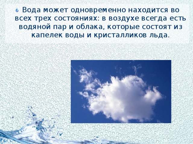 Вода может одновременно находится во всех трех состояниях: в воздухе всегда есть водяной пар и облака, которые состоят из капелек воды и кристалликов льда.