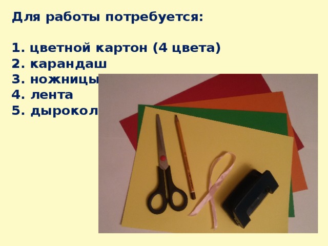 Для работы потребуется:   1. цветной картон (4 цвета)  2. карандаш  3. ножницы  4. лента  5. дырокол