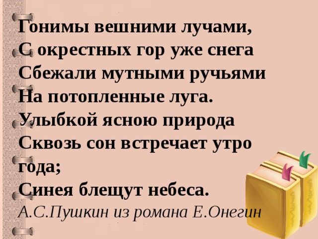 Гонимы вешними лучами,  С окрестных гор уже снега  Сбежали мутными ручьями  На потопленные луга.  Улыбкой ясною природа  Сквозь сон встречает утро года;  Синея блещут небеса. А.С.Пушкин из романа Е.Онегин