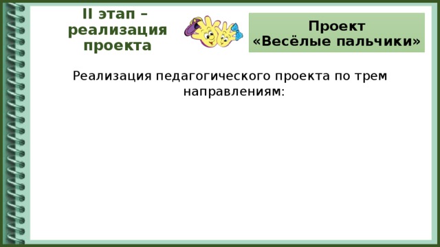 Проект  «Весёлые пальчики» II этап –  реализация проекта Реализация педагогического проекта по трем направлениям: Дети Дети Дети Педагоги Родители Педагоги Родители Педагоги Родители Родители