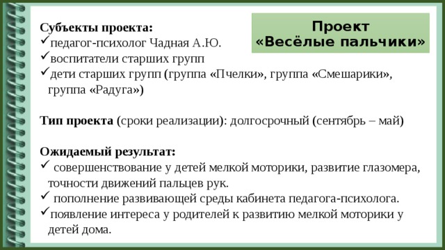 Проект  «Весёлые пальчики» Субъекты проекта: педагог-психолог Чадная А.Ю. воспитатели старших групп дети старших групп (группа «Пчелки», группа «Смешарики», группа «Радуга») Тип проекта (сроки реализации): долгосрочный (сентябрь – май) Ожидаемый результат: