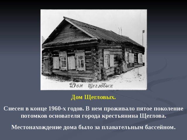 Дом Щегловых. Снесен в конце 1960-х годов. В нем проживало пятое поколение потомков основателя города крестьянина Щеглова. Местонахождение дома было за плавательным бассейном.