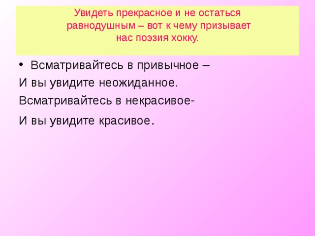 Увидеть прекрасное и не остаться  равнодушным – вот к чему призывает  нас поэзия хокку.   Всматривайтесь в привычное – И вы увидите неожиданное. Всматривайтесь в некрасивое- И вы увидите красивое . 17