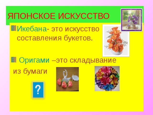 ЯПОНСКОЕ ИСКУССТВО Икебана - это искусство составления букетов.  Оригами –это складывание  из бумаги 4