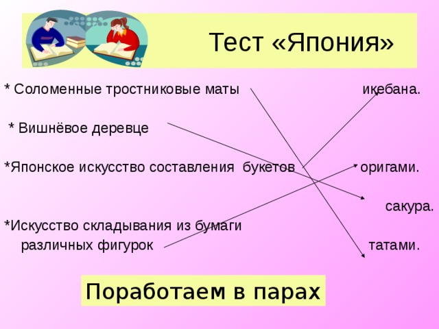 Тест «Япония» * Соломенные тростниковые маты икебана.  * Вишнёвое деревце *Японское искусство составления букетов оригами. сакура. *Искусство складывания из бумаги  различных фигурок татами. Поработаем в парах