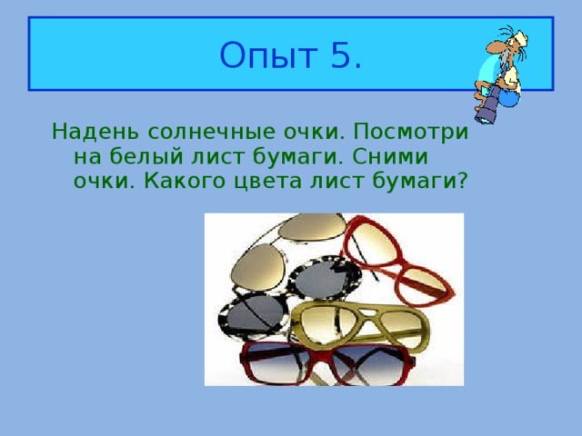 Опыт 5. Надень солнечные очки. Посмотри на белый лист бумаги. Сними очки. Какого цвета лист бумаги?