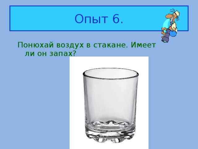 Опыт 6. Понюхай воздух в стакане. Имеет ли он запах?