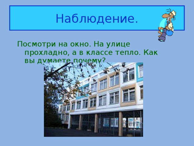 Наблюдение. Посмотри на окно. На улице прохладно, а в классе тепло. Как вы думаете почему?