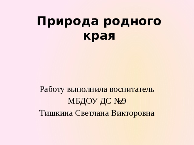 Природа родного края Работу выполнила воспитатель МБДОУ ДС №9 Тишкина Светлана Викторовна