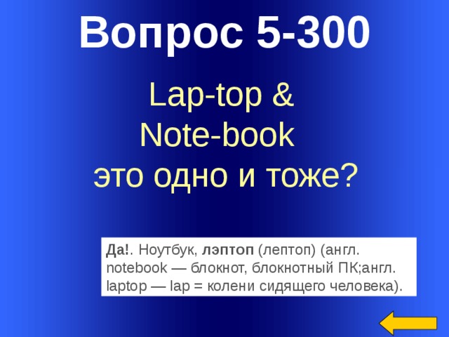 Вопрос 5-300 Да! . Ноутбук,  лэптоп  (лептоп) (англ. notebook — блокнот, блокнотный ПК;англ. laptop — lap = колени сидящего человека).  Lap-top & Note-book это одно и тоже? Welcome to Power Jeopardy   © Don Link, Indian Creek School, 2004 You can easily customize this template to create your own Jeopardy game. Simply follow the step-by-step instructions that appear on Slides 1-3.