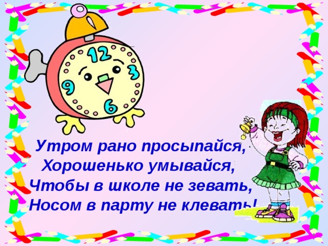 Утром рано просыпайся, Хорошенько умывайся, Чтобы в школе не зевать,  Носом в парту не клевать!