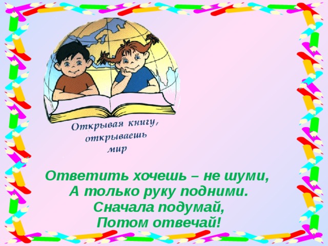 Ответить хочешь – не шуми, А только руку подними. Сначала подумай, Потом отвечай!