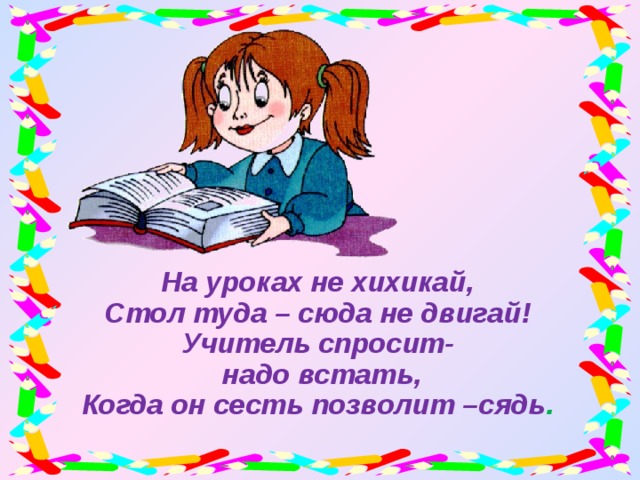 На уроках не хихикай, Стол туда – сюда не двигай! Учитель спросит-  надо встать, Когда он сесть позволит –сядь .