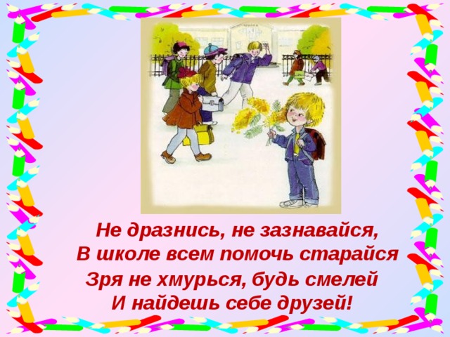 Не дразнись, не зазнавайся,  В школе всем помочь старайся Зря не хмурься, будь смелей И найдешь себе друзей!